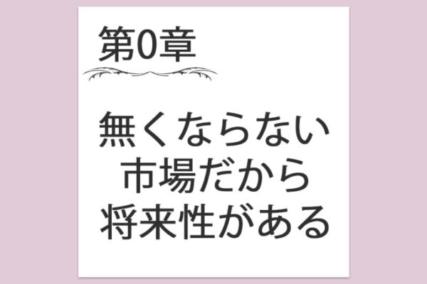 【第0章】2. 決して無くならない市場だから将来性がある